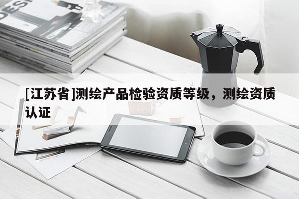 [江蘇省]測(cè)繪產(chǎn)品檢驗(yàn)資質(zhì)等級(jí)，測(cè)繪資質(zhì)認(rèn)證