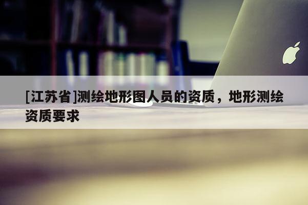 [江蘇省]測繪地形圖人員的資質(zhì)，地形測繪資質(zhì)要求