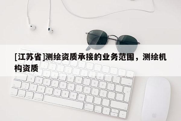 [江蘇省]測繪資質(zhì)承接的業(yè)務(wù)范圍，測繪機構(gòu)資質(zhì)