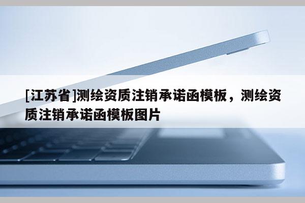[江蘇省]測繪資質(zhì)注銷承諾函模板，測繪資質(zhì)注銷承諾函模板圖片