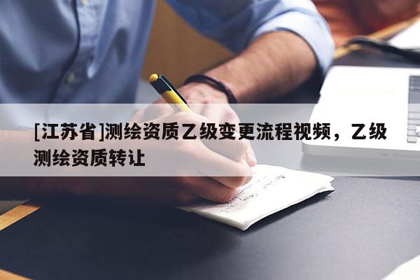 [江蘇省]測(cè)繪資質(zhì)乙級(jí)變更流程視頻，乙級(jí)測(cè)繪資質(zhì)轉(zhuǎn)讓