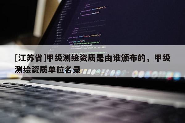 [江蘇省]甲級(jí)測繪資質(zhì)是由誰頒布的，甲級(jí)測繪資質(zhì)單位名錄