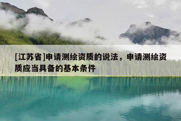 [江蘇省]申請測繪資質(zhì)的說法，申請測繪資質(zhì)應(yīng)當(dāng)具備的基本條件