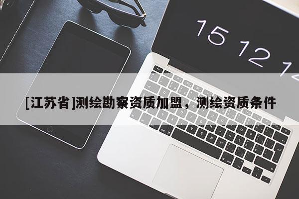 [江蘇省]測繪勘察資質(zhì)加盟，測繪資質(zhì)條件