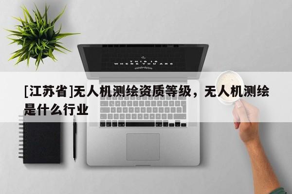 [江蘇省]無人機(jī)測繪資質(zhì)等級(jí)，無人機(jī)測繪是什么行業(yè)