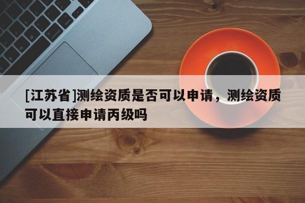[江蘇省]測繪資質(zhì)是否可以申請，測繪資質(zhì)可以直接申請丙級嗎