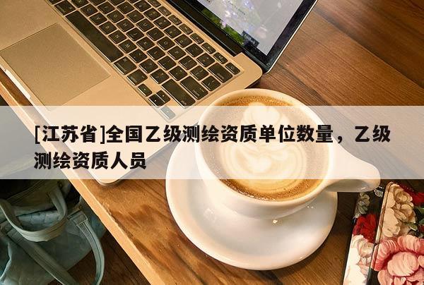 [江蘇省]全國乙級測繪資質(zhì)單位數(shù)量，乙級測繪資質(zhì)人員