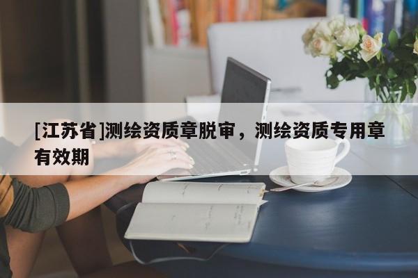 [江蘇省]測(cè)繪資質(zhì)章脫審，測(cè)繪資質(zhì)專(zhuān)用章有效期