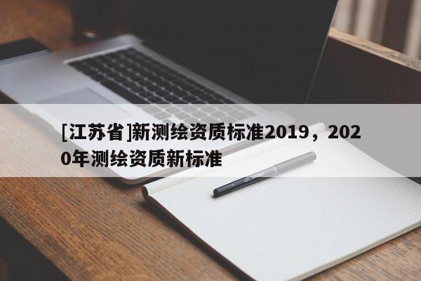 [江蘇省]新測繪資質(zhì)標(biāo)準(zhǔn)2019，2020年測繪資質(zhì)新標(biāo)準(zhǔn)