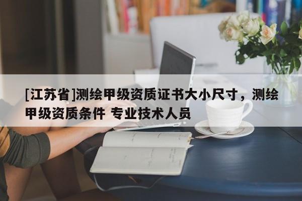[江蘇省]測繪甲級資質(zhì)證書大小尺寸，測繪甲級資質(zhì)條件 專業(yè)技術(shù)人員