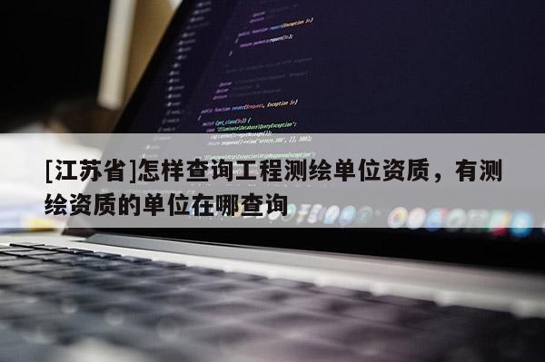 [江蘇省]怎樣查詢工程測(cè)繪單位資質(zhì)，有測(cè)繪資質(zhì)的單位在哪查詢