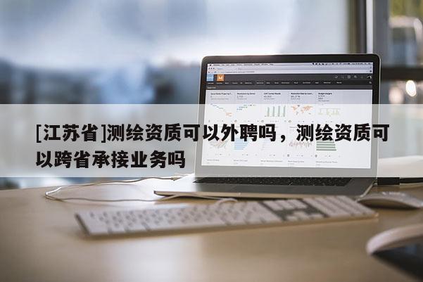 [江蘇省]測(cè)繪資質(zhì)可以外聘嗎，測(cè)繪資質(zhì)可以跨省承接業(yè)務(wù)嗎