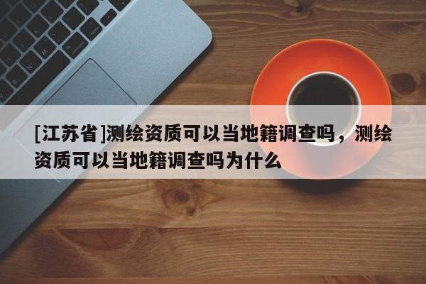 [江蘇省]測繪資質(zhì)可以當(dāng)?shù)丶{(diào)查嗎，測繪資質(zhì)可以當(dāng)?shù)丶{(diào)查嗎為什么