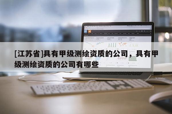 [江蘇省]具有甲級(jí)測(cè)繪資質(zhì)的公司，具有甲級(jí)測(cè)繪資質(zhì)的公司有哪些