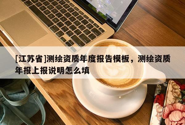 [江蘇省]測(cè)繪資質(zhì)年度報(bào)告模板，測(cè)繪資質(zhì)年報(bào)上報(bào)說(shuō)明怎么填