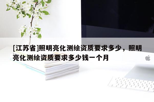 [江蘇省]照明亮化測繪資質(zhì)要求多少，照明亮化測繪資質(zhì)要求多少錢一個月
