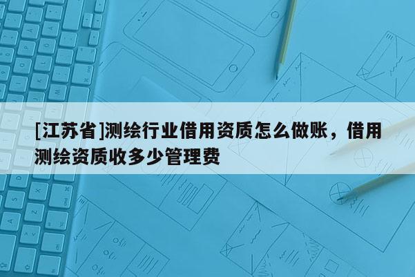 [江蘇省]測繪行業(yè)借用資質(zhì)怎么做賬，借用測繪資質(zhì)收多少管理費