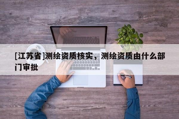 [江蘇省]測繪資質(zhì)核實，測繪資質(zhì)由什么部門審批