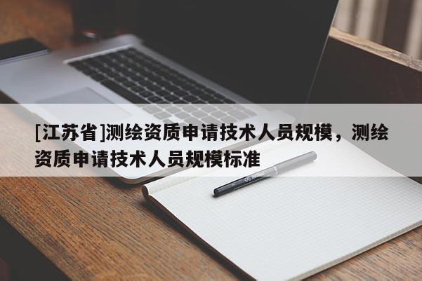 [江蘇省]測繪資質申請技術人員規(guī)模，測繪資質申請技術人員規(guī)模標準