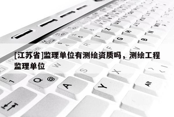 [江蘇省]監(jiān)理單位有測繪資質(zhì)嗎，測繪工程監(jiān)理單位