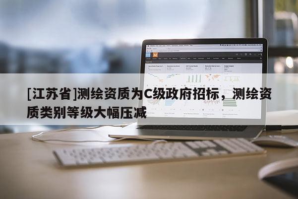 [江蘇省]測繪資質(zhì)為C級政府招標(biāo)，測繪資質(zhì)類別等級大幅壓減