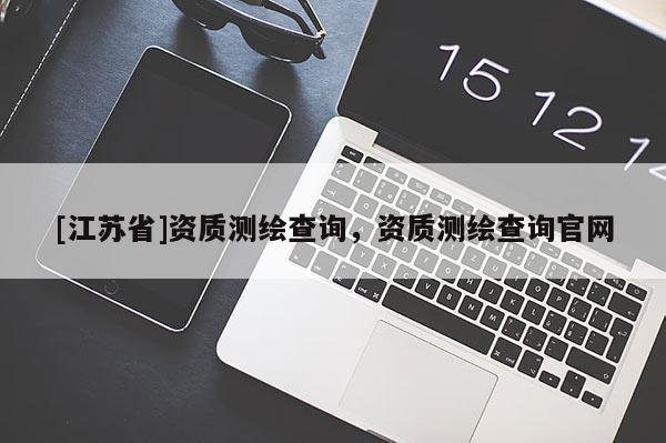 [江蘇省]資質(zhì)測(cè)繪查詢，資質(zhì)測(cè)繪查詢官網(wǎng)