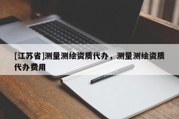 [江蘇省]測量測繪資質(zhì)代辦，測量測繪資質(zhì)代辦費用