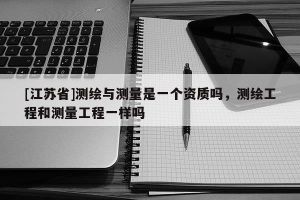 [江蘇省]測繪與測量是一個資質(zhì)嗎，測繪工程和測量工程一樣嗎