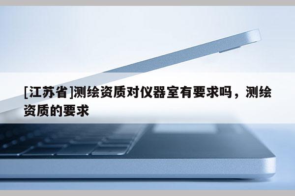 [江蘇省]測(cè)繪資質(zhì)對(duì)儀器室有要求嗎，測(cè)繪資質(zhì)的要求