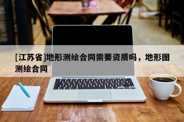 [江蘇省]地形測(cè)繪合同需要資質(zhì)嗎，地形圖測(cè)繪合同