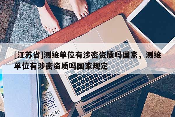 [江蘇省]測繪單位有涉密資質(zhì)嗎國家，測繪單位有涉密資質(zhì)嗎國家規(guī)定
