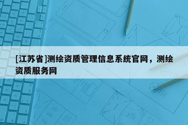 [江蘇省]測繪資質(zhì)管理信息系統(tǒng)官網(wǎng)，測繪資質(zhì)服務(wù)網(wǎng)