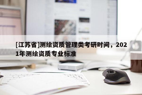 [江蘇省]測(cè)繪資質(zhì)管理類考研時(shí)間，2021年測(cè)繪資質(zhì)專業(yè)標(biāo)準(zhǔn)