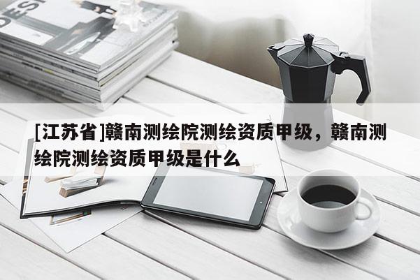 [江蘇省]贛南測繪院測繪資質(zhì)甲級，贛南測繪院測繪資質(zhì)甲級是什么