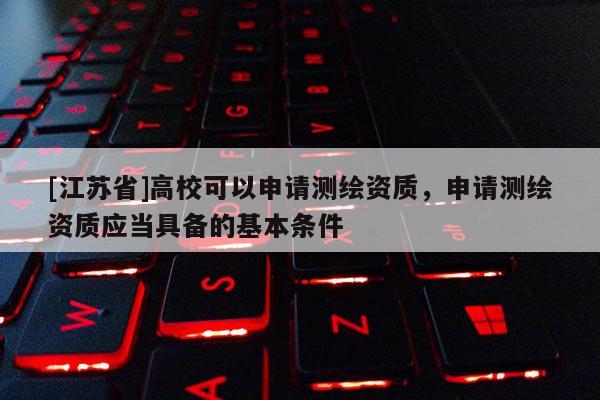 [江蘇省]高?？梢陨暾?qǐng)測(cè)繪資質(zhì)，申請(qǐng)測(cè)繪資質(zhì)應(yīng)當(dāng)具備的基本條件