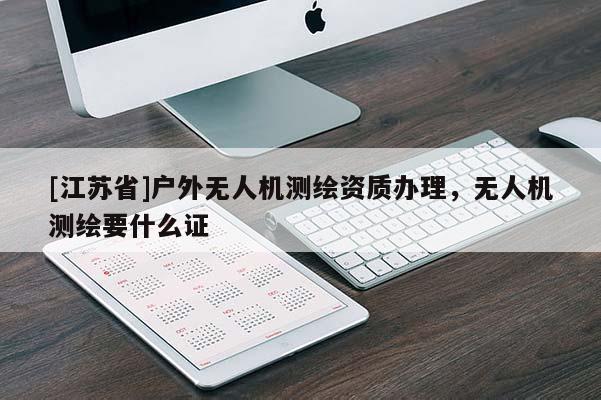 [江蘇省]戶外無(wú)人機(jī)測(cè)繪資質(zhì)辦理，無(wú)人機(jī)測(cè)繪要什么證