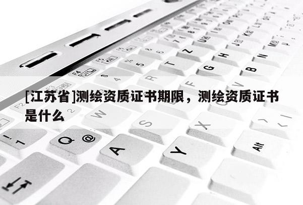 [江蘇省]測繪資質(zhì)證書期限，測繪資質(zhì)證書是什么