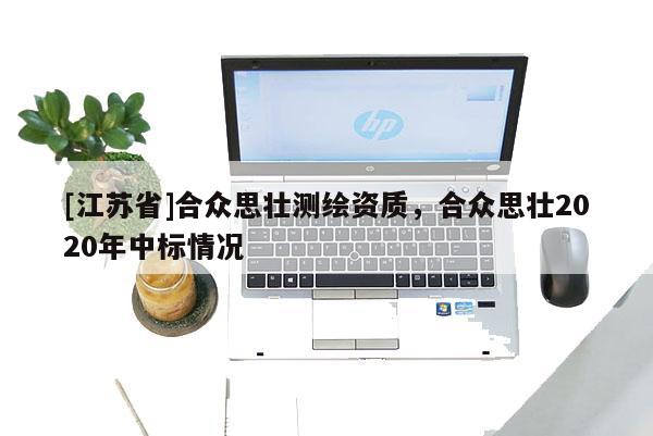 [江蘇省]合眾思壯測繪資質(zhì)，合眾思壯2020年中標情況