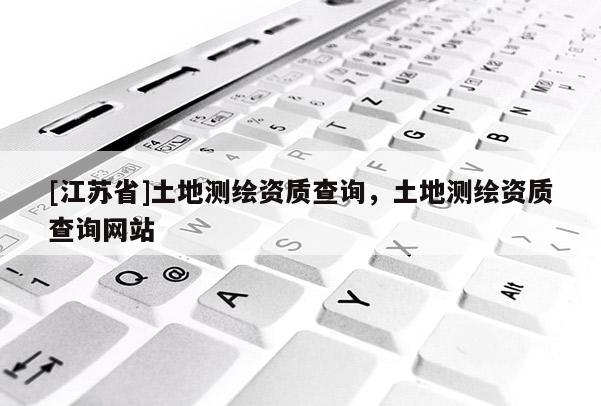[江蘇省]土地測繪資質(zhì)查詢，土地測繪資質(zhì)查詢網(wǎng)站