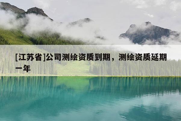 [江蘇省]公司測繪資質(zhì)到期，測繪資質(zhì)延期一年