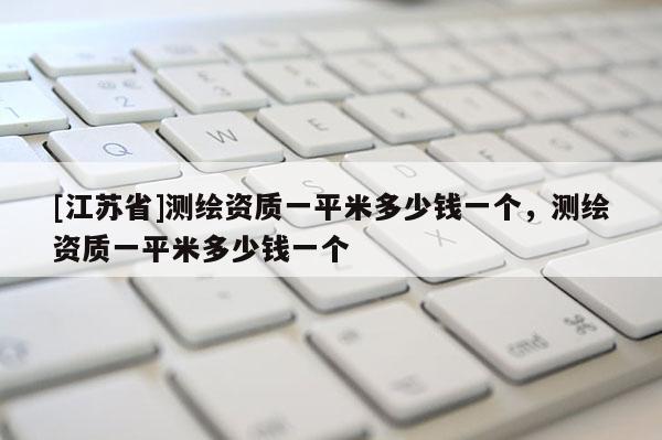 [江蘇省]測繪資質(zhì)一平米多少錢一個(gè)，測繪資質(zhì)一平米多少錢一個(gè)