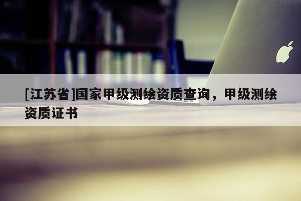 [江蘇省]國家甲級測繪資質(zhì)查詢，甲級測繪資質(zhì)證書
