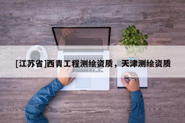 [江蘇省]西青工程測繪資質(zhì)，天津測繪資質(zhì)
