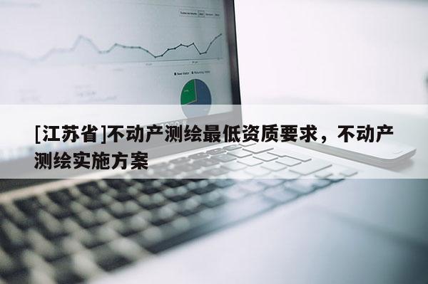 [江蘇省]不動(dòng)產(chǎn)測(cè)繪最低資質(zhì)要求，不動(dòng)產(chǎn)測(cè)繪實(shí)施方案