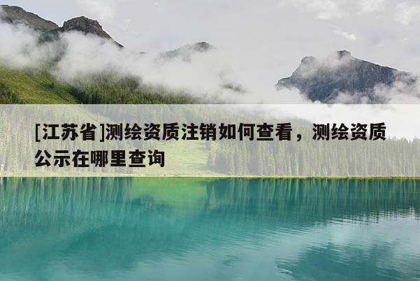 [江蘇省]測繪資質注銷如何查看，測繪資質公示在哪里查詢