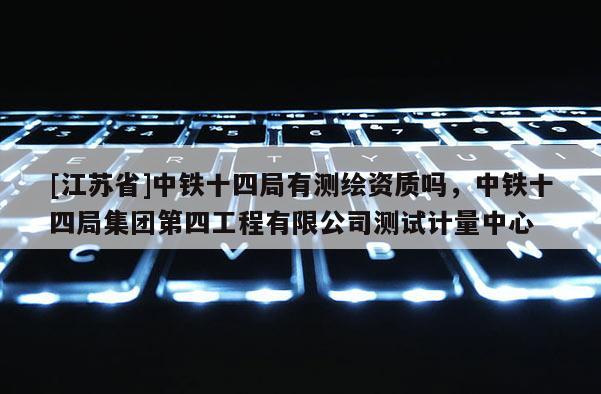 [江蘇省]中鐵十四局有測(cè)繪資質(zhì)嗎，中鐵十四局集團(tuán)第四工程有限公司測(cè)試計(jì)量中心