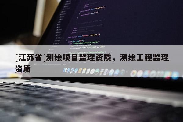 [江蘇省]測繪項(xiàng)目監(jiān)理資質(zhì)，測繪工程監(jiān)理資質(zhì)