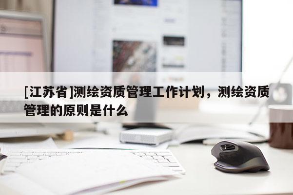 [江蘇省]測(cè)繪資質(zhì)管理工作計(jì)劃，測(cè)繪資質(zhì)管理的原則是什么