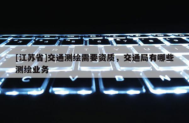 [江蘇省]交通測繪需要資質(zhì)，交通局有哪些測繪業(yè)務(wù)