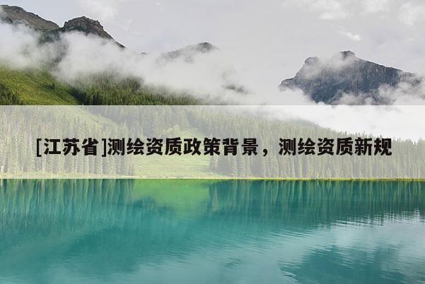 [江蘇省]測繪資質(zhì)政策背景，測繪資質(zhì)新規(guī)